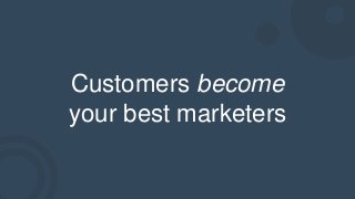 Customers become
your best marketers
 