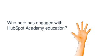 Who here has engaged with
HubSpot Academy education?
 