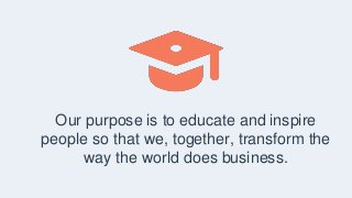 Our purpose is to educate and inspire
people so that we, together, transform the
way the world does business.
 
