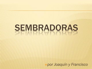 SEMBRADORAS

por

Joaquín y Francisco

 