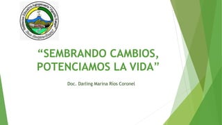 “SEMBRANDO CAMBIOS,
POTENCIAMOS LA VIDA”
Doc. Darling Marina Ríos Coronel
 