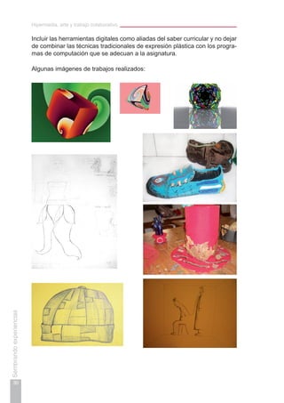 Hipermedia, arte y trabajo colaborativo
30
Sembrandoexperiencias
Incluir las herramientas digitales como aliadas del saber curricular y no dejar
de combinar las técnicas tradicionales de expresión plástica con los progra-
mas de computación que se adecuan a la asignatura.
Algunas imágenes de trabajos realizados:
 