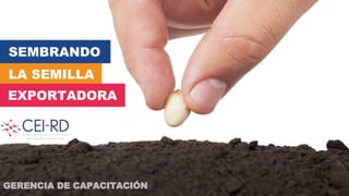 SEMBRANDO
LA SEMILLA
EXPORTADORA
GERENCIA DE CAPACITACIÓN
 