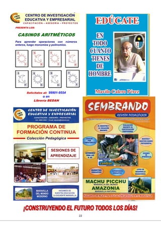 22
SESIONES DE
APRENDIZAJE
PRESENTA LOS:
CASINOS ARITMÉTICOS
Para aprender operaciones con números
enteros, luego monomios y polinomios.
Solicitalos al: 99901-9554
o en
Librería BEDAN
CENTRO DE INVESTIGACIÓN
EDUCATIVA Y EMPRESARIAL
C A P A C IT A C IÓ N – A S E S O R ÍA – P R O Y E C T O S
CENTRO DE INVESTIGACIÓN
EDUCATIVA Y EMPRESARIAL
 