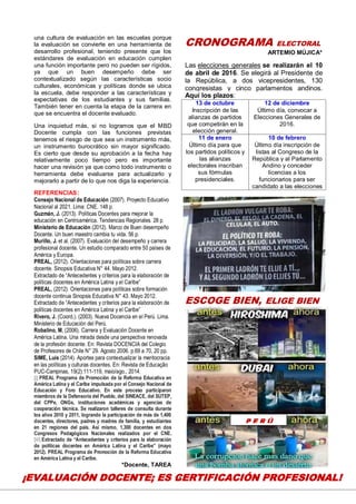 24
una cultura de evaluación en las escuelas porque
la evaluación se convierte en una herramienta de
desarrollo profesional, teniendo presente que los
estándares de evaluación en educación cumplen
una función importante pero no pueden ser rígidos,
ya que un buen desempeño debe ser
contextualizado según las características socio
culturales, económicas y políticas donde se ubica
la escuela, debe responder a las características y
expectativas de los estudiantes y sus familias.
También tener en cuenta la etapa de la carrera en
que se encuentra el docente evaluado.
Una inquietud más, si no logramos que el MBD
Docente cumpla con las funciones previstas
tenemos el riesgo de que sea un instrumento más,
un instrumento burocrático sin mayor significado.
Es cierto que desde su aprobación a la fecha hay
relativamente poco tiempo pero es importante
hacer una revisión ya que como todo instrumento o
herramienta debe evaluarse para actualizarlo y
mejorarlo a partir de lo que nos diga la experiencia.
REFERENCIAS:
Consejo Nacional de Educación (2007). Proyecto Educativo
Nacional al 2021. Lima: CNE. 148 p.
Guzmán, J. (2013). Políticas Docentes para mejorar la
educación en Centroamérica. Tendencias Regionales. 28 p.
Ministerio de Educación (2012). Marco de Buen desempeño
Docente. Un buen maestro cambia tu vida. 56 p.
Murillo, J. et al. (2007). Evaluación del desempeño y carrera
profesional docente. Un estudio comparado entre 50 países de
América y Europa.
PREAL, (2012). Orientaciones para políticas sobre carrera
docente. Sinopsis Educativa N° 44. Mayo 2012.
Extractado de “Antecedentes y criterios para la elaboración de
políticas docentes en América Latina y el Caribe”
PREAL, (2012). Orientaciones para políticas sobre formación
docente continua Sinopsis Educativa N° 43. Mayo 2012.
Extractado de “Antecedentes y criterios para la elaboración de
políticas docentes en América Latina y el Caribe”
Rivero, J. (Coord.). (2003). Nueva Docencia en el Perú. Lima.
Ministerio de Educación del Perú.
Robalino, M. (2006). Carrera y Evaluación Docente en
América Latina. Una mirada desde una perspectiva renovada
de la profesión docente. En: Revista DOCENCIA del Colegio
de Profesores de Chile N° 29. Agosto 2006. p.69 a 70, 20 pp.
SIME, Luis (2014). Aportes para contextualizar la meritocracia
en las políticas y culturas docentes. En: Revista de Educação
PUC-Campinas, 19(2):111-119, maio/ago., 2014.
[i] PREAL Programa de Promoción de la Reforma Educativa en
América Latina y el Caribe impulsada por el Consejo Nacional de
Educación y Foro Educativo. En este proceso participaron
miembros de la Defensoría del Pueblo, del SINEACE, del SUTEP,
del CPPe, ONGs, instituciones académicas y agencias de
cooperación técnica. Se realizaron talleres de consulta durante
los años 2010 y 2011, logrando la participación de más de 1,400
docentes, directores, padres y madres de familia, y estudiantes
en 21 regiones del país. Así mismo, 1,300 docentes en dos
Congresos Pedagógicos Nacionales realizados por el CNE.
[iii] Extractado de “Antecedentes y criterios para la elaboración
de políticas docentes en América Latina y el Caribe” (mayo
2012). PREAL Programa de Promoción de la Reforma Educativa
en América Latina y el Caribe.
*Docente, TAREA
CRONOGRAMA ELECTORAL
ARTEMIO MÚJICA*
Las elecciones generales se realizarán el 10
de abril de 2016. Se elegirá al Presidente de
la República, a dos vicepresidentes, 130
congresistas y cinco parlamentos andinos.
Aquí los plazos:
13 de octubre
Inscripción de las
alianzas de partidos
que competirán en la
elección general.
12 de diciembre
Último día, convocar a
Elecciones Generales de
2016.
11 de enero
Último día para que
los partidos políticos y
las alianzas
electorales inscriban
sus fórmulas
presidenciales.
10 de febrero
Último día inscripción de
listas al Congreso de la
República y al Parlamento
Andino y conceder
licencias a los
funcionarios para ser
candidato a las elecciones
ESCOGE BIEN, ELIGE BIEN
¡EVALUACIÓN DOCENTE; ES CERTIFICACIÓN PROFESIONAL!
P E R Ú
 