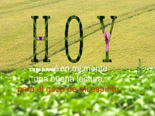 sembraré en mi mente una buena lectura. .. para el gozo de mi espíritu. H O Y