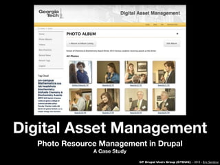 GT Drupal Users Group (GTDUG) - 2013 - Eric Sembrat
Digital Asset Management
Photo Resource Management in Drupal
A Case Study
 