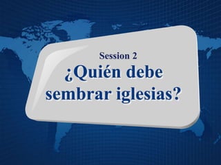 Session 2
¿Quién debe
sembrar iglesias?
 