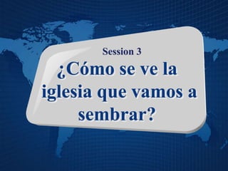 Session 3
¿Cómo se ve la
iglesia que vamos a
sembrar?
 