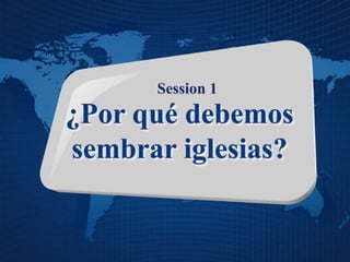 Session 1
¿Por qué debemos
sembrar iglesias?
 