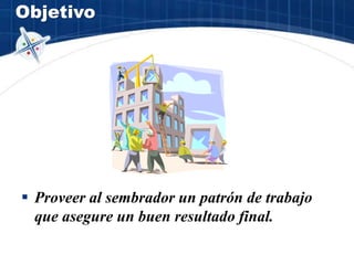 Objetivo
 Proveer al sembrador un patrón de trabajo
que asegure un buen resultado final.
 