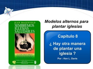 Capítulo 8
¿ Hay otra manera
de plantar una
iglesia ?
Por : Ken L. Davis
Modelos alternos para
plantar iglesias
 