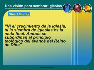 Una visión para sembrar iglesias “ Ni el crecimiento de la iglesia, ni la siembra de iglesias es la meta final. Ambos se subordinan al principio teológico del avance del Reino de Dios”.   Stuart Murray 