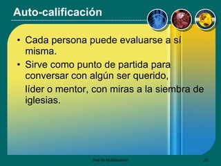 Auto-calificación Cada persona puede evaluarse a sí misma. Sirve como punto de partida para conversar con algún ser querido,  líder o mentor, con miras a la siembra de iglesias. 