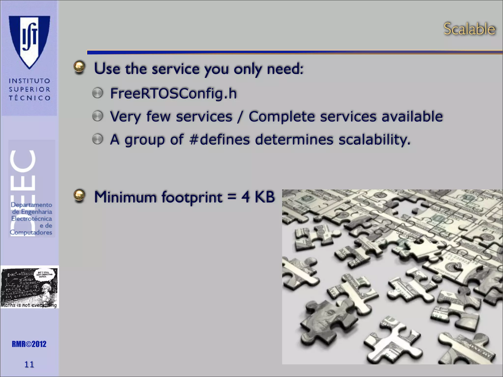 Scalable
Use the service you only need:
FreeRTOSConfig.h
Very few services / Complete services available
A group of #defines determines scalability.

Minimum footprint = 4 KB

Maths is not everything

RMR©2012

11

 