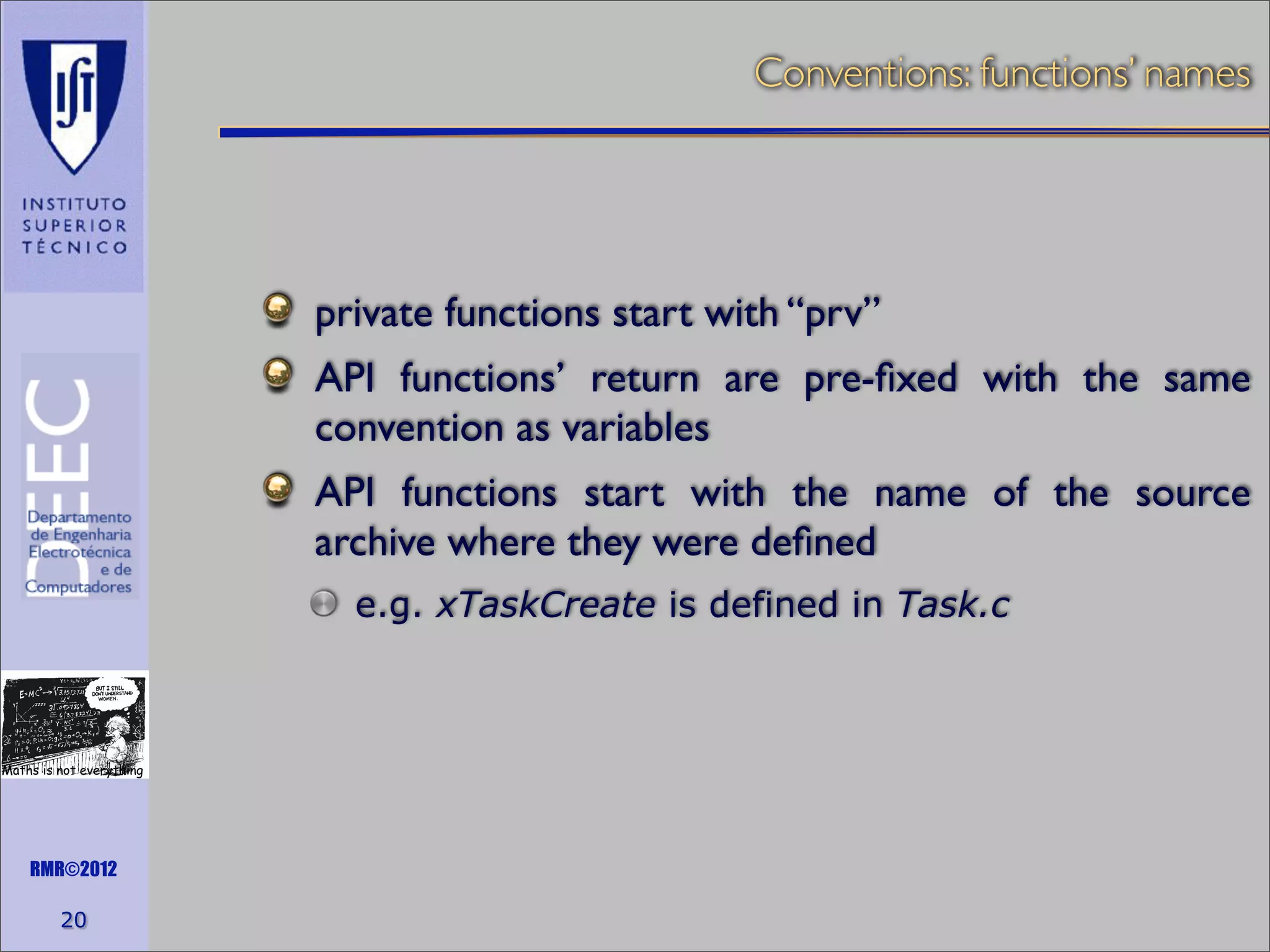 Conventions: functions’ names

private functions start with “prv”
API functions’ return are pre-ﬁxed with the same
convention as variables
API functions start with the name of the source
archive where they were deﬁned
e.g. xTaskCreate is defined in Task.c

Maths is not everything

RMR©2012

20

 