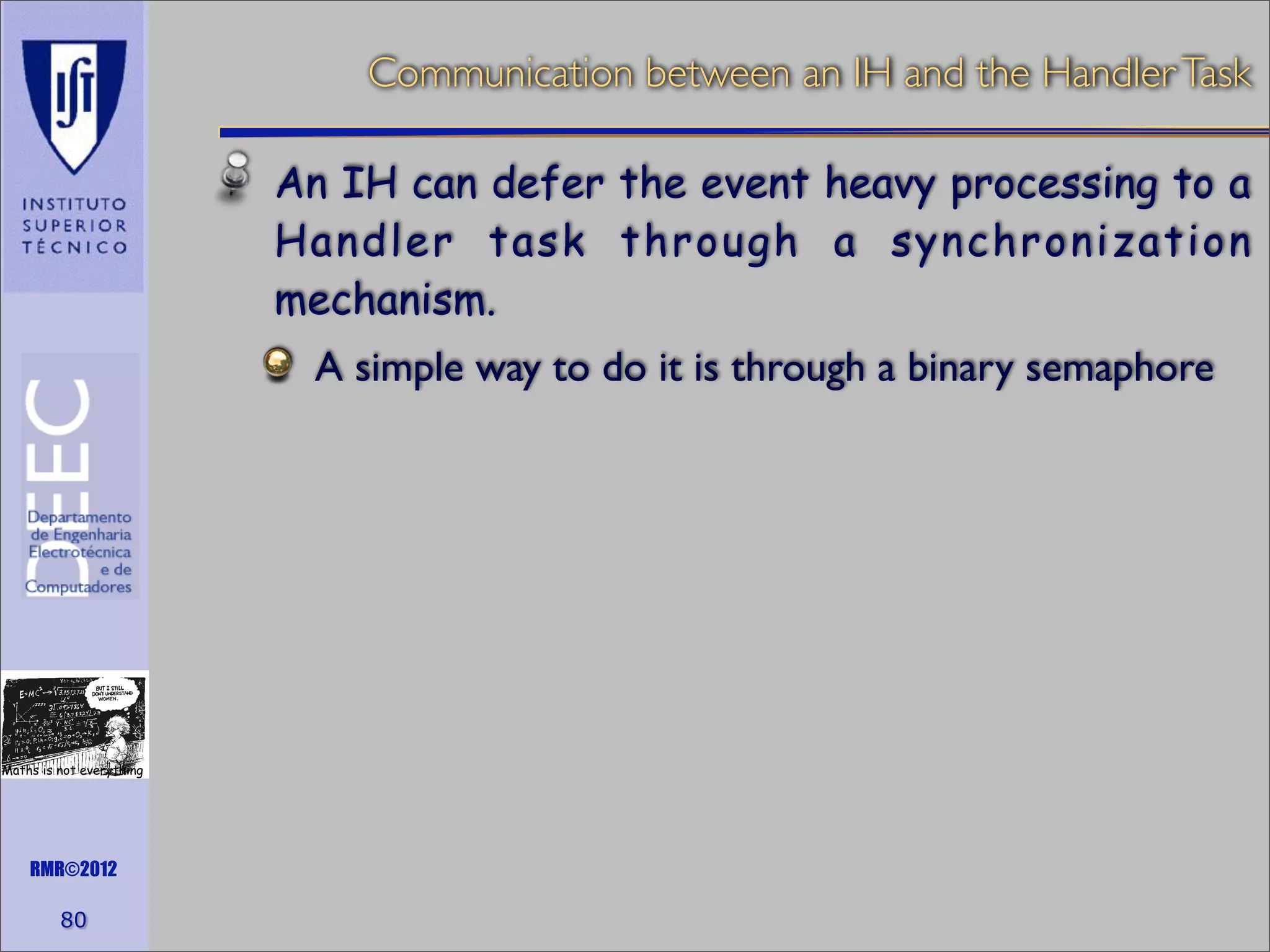 Communication between an IH and the Handler Task
An IH can defer the event heavy processing to a
Handler task through a synchronization
mechanism.
A simple way to do it is through a binary semaphore

Maths is not everything

RMR©2012

80

 