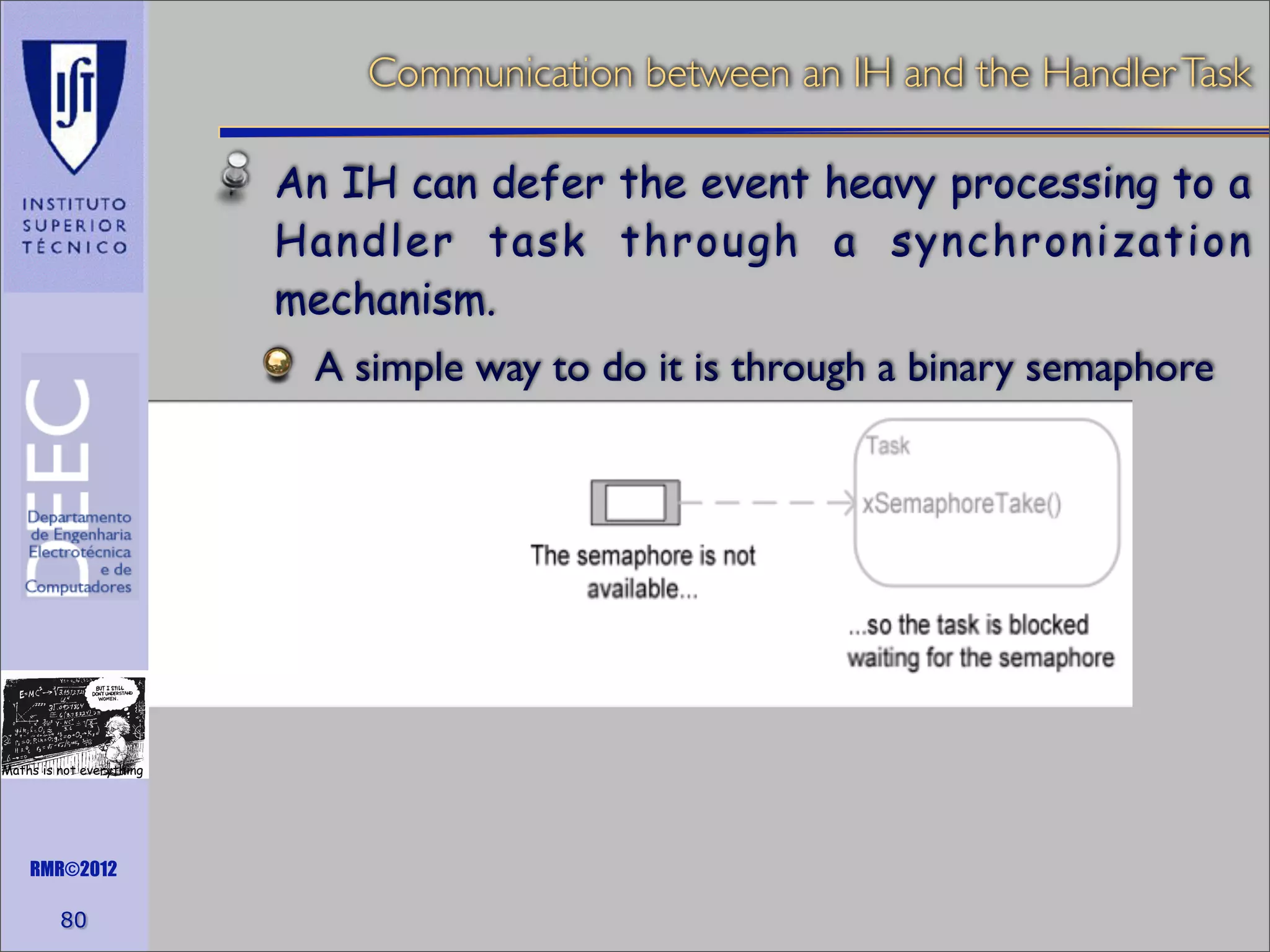 Communication between an IH and the Handler Task
An IH can defer the event heavy processing to a
Handler task through a synchronization
mechanism.
A simple way to do it is through a binary semaphore

Maths is not everything

RMR©2012

80

 