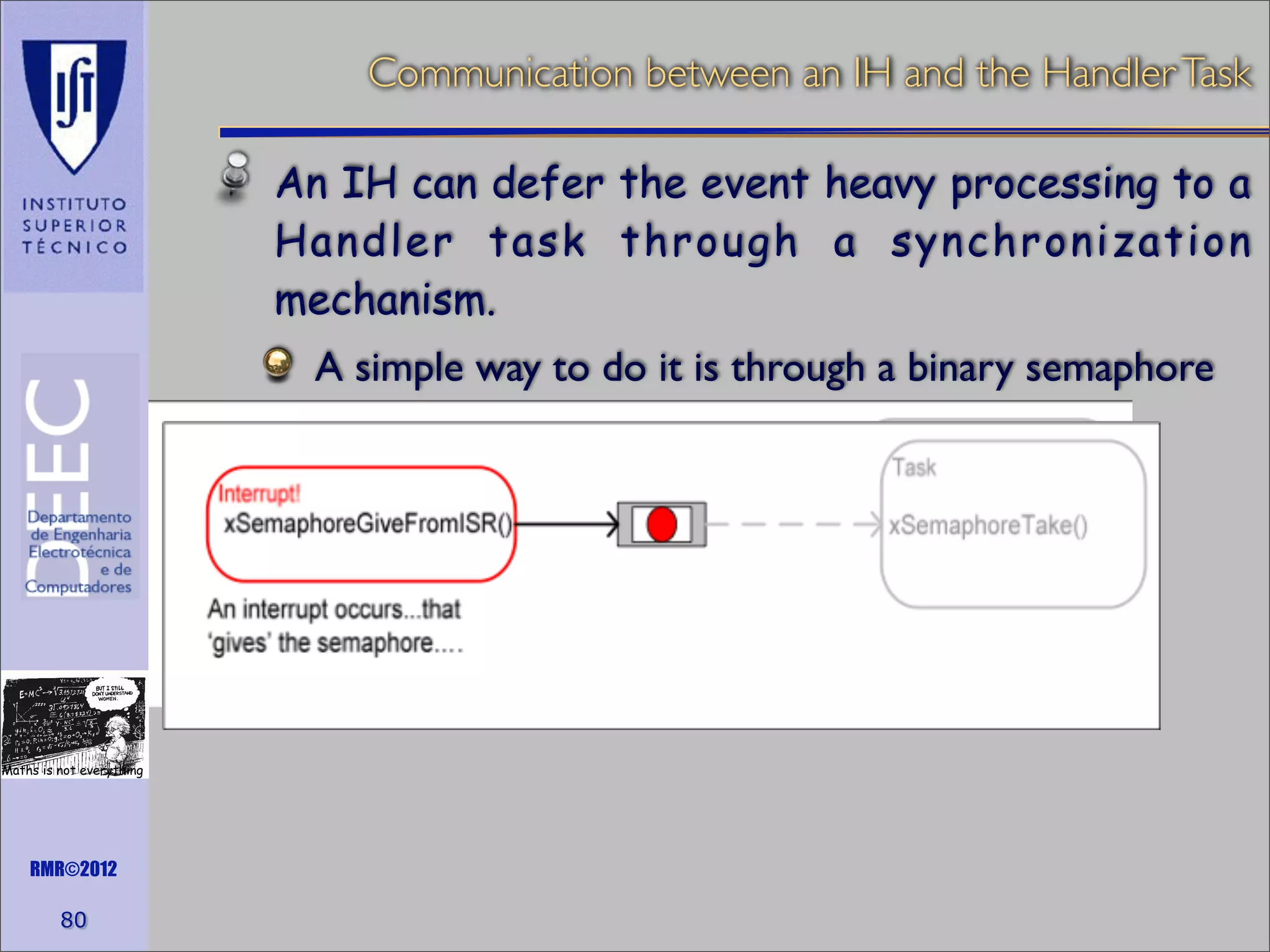 Communication between an IH and the Handler Task
An IH can defer the event heavy processing to a
Handler task through a synchronization
mechanism.
A simple way to do it is through a binary semaphore

Maths is not everything

RMR©2012

80

 