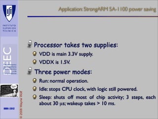 Application: StrongARM SA-1100 power saving

Processor takes two supplies:
VDD is main 3.3V supply.
VDDX is 1.5V.

Three power modes:

Maths is not everything

RMR©2012

© 2008 Wayne Wolf

Run: normal operation.
Idle: stops CPU clock, with logic still powered.
Sleep: shuts off most of chip activity; 3 steps, each
about 30 µs; wakeup takes > 10 ms.

 
