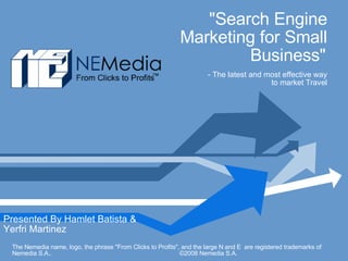 &quot;Search Engine Marketing for Small Business&quot;     - The latest and most effective way  to market Travel Presented By Hamlet Batista & Yerfri Martinez The Nemedia name, logo, the phrase &quot;From Clicks to Profits&quot; , and the large N and E  are registered trademarks of Nemedia S.A..  ©2008 Nemedia S.A. . 