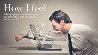 How I feelWhen PR people place a press release
in a blog without links and without
talking to us first.
 