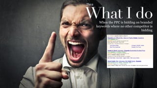 What I do
This	
  is	
  
When the PPC is bidding on branded
keywords where no other competitor is
bidding
 