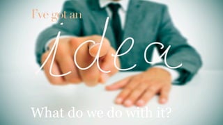 I’ve got an
What do we do with it?
 