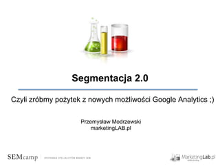 Segmentacja 2.0
Czyli zróbmy pożytek z nowych możliwości Google Analytics ;)
Przemysław Modrzewski
marketingLAB.pl

 