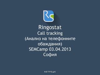 Ringostat
Call tracking
(Анализ на телефонните
обаждания)
SEMCamp 03.04.2013
София
 