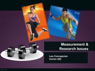 Measurement &
Research Issues
Leo Concepcion
Comm 455
 