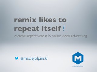 @maciejolpinski
remix likes to
repeat itself
creative repetitiveness in online video advertising
!
maciejolpinski.com
 
