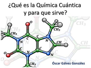 ¿Qué es la Química Cuántica
y para que sirve?
Óscar Gálvez González
 