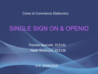 Corso di Commercio Elettronico



SINGLE SIGN ON & OPENID

      Thomas Basciutti, 815142
        Paolo Besenzon, 815138



           A.A. 2008/2009
 