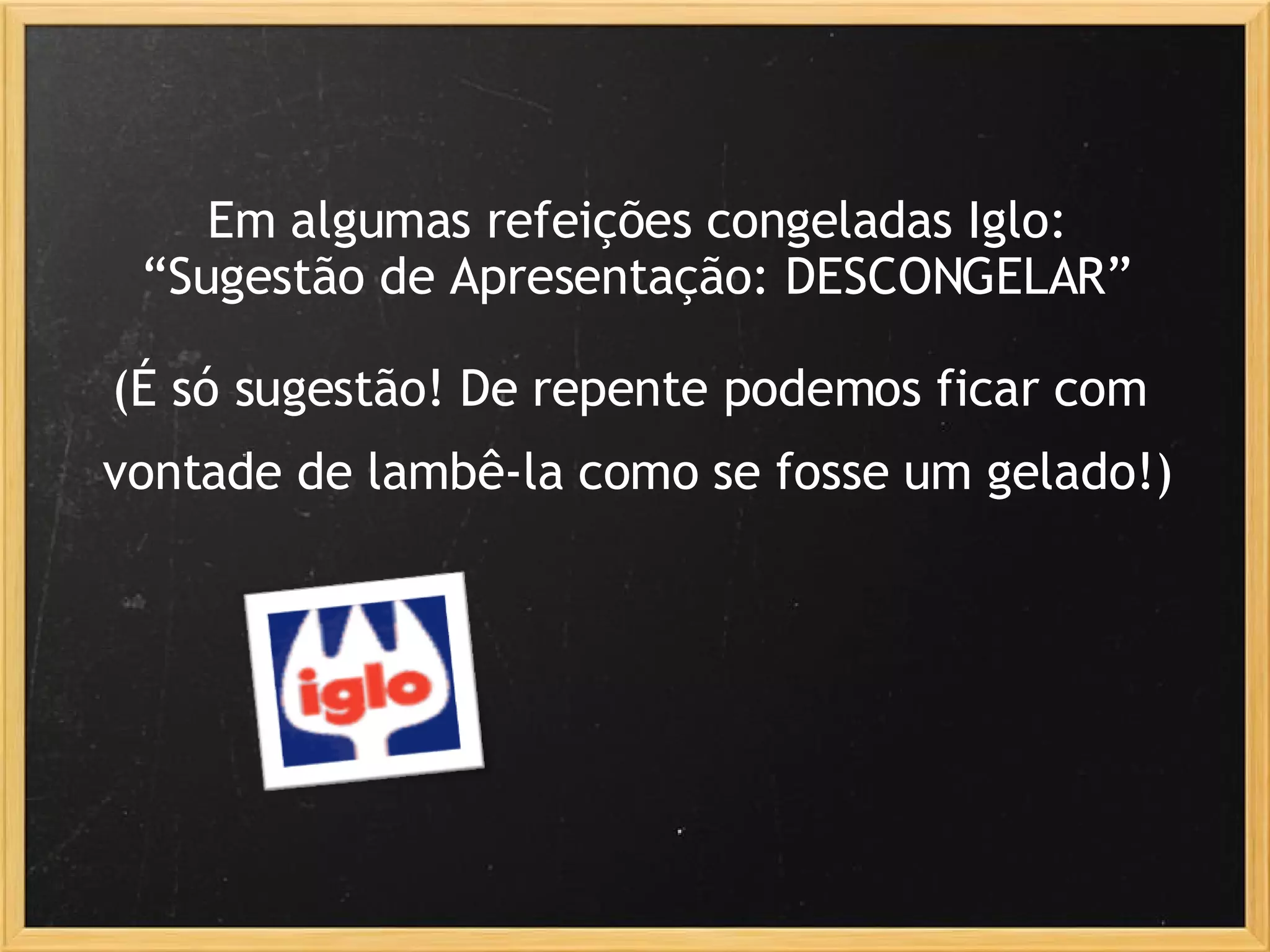 Em algumas refeições congeladas Iglo: “Sugestão de Apresentação: DESCONGELAR” (É só sugestão! De repente podemos ficar com    vontade de lambê-la como se fosse um gelado!)   