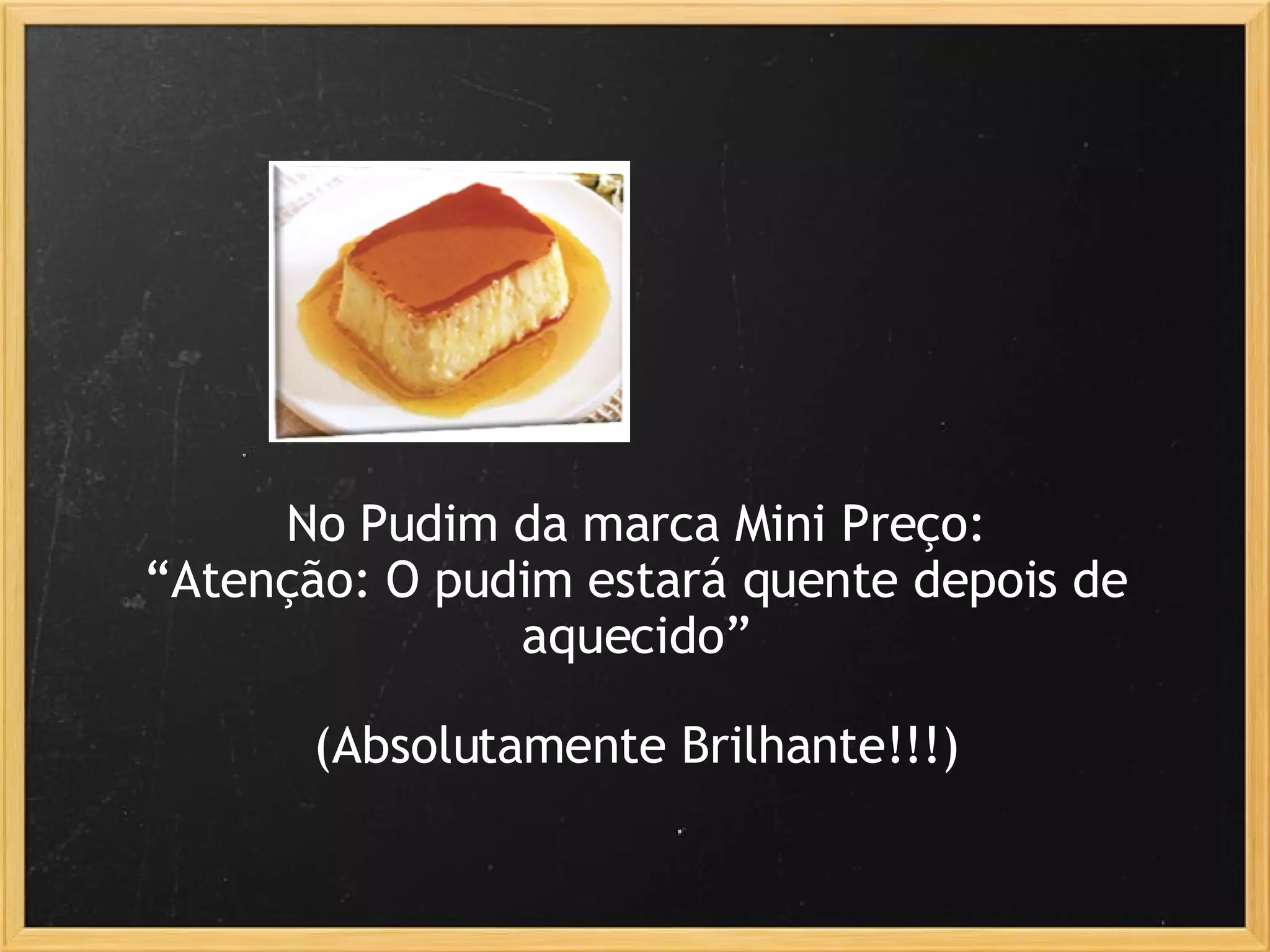 No Pudim da marca Mini Preço: “ Atenção: O pudim estará quente depois de aquecido” (Absolutamente Brilhante!!!) 