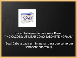 Na embalagem de Sabonete Dove: “INDICAÇÕES: UTILIZAR COMO SABONETE NORMAL” (Boa! Cabe a cada um imaginar para que serve um sabonete anormal!) 