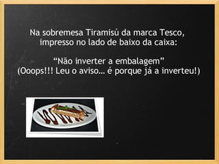 Na sobremesa Tiramisú da marca Tesco,  impresso no lado de baixo da caixa: “ Não inverter a embalagem” (Ooops!!! Leu o aviso… é porque já a inverteu!) 
