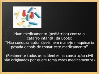 Num medicamento (pediátrico) contra o catarro infantil, da Boots: “ Não conduza automóveis nem maneje maquinaria pesada depois de tomar este medicamento”   (Realmente todos os acidentes na construção civil são originados por quem toma estes medicamentos) 