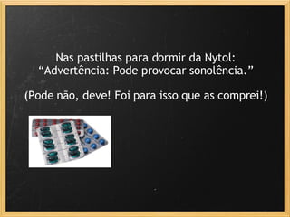 Nas pastilhas para dormir da Nytol: “ Advertência: Pode provocar sonolência.” (Pode não, deve! Foi para isso que as comprei!) 