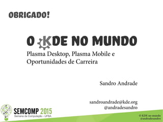 O KDE no mundo
@andradesandro
Obrigado!
O DE no Mundo
Plasma Desktop, Plasma Mobile e
Oportunidades de Carreira
Sandro Andrade
sandroandrade@kde.org
@andradesandro
 