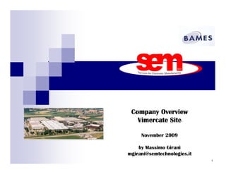 Company Overview
   Vimercate Site

     November 2009

    by Massimo Girani
mgirani@semtechnologies.it
                             1
 
