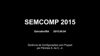 Gerência de Configurações com Puppet
por Péricles S. da C. Jr.
SEMCOMP 2015
Salvador/BA 2015.09.04
 