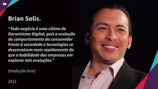 Brian Solis.
“Todo negócio é uma vítima do
Darwinismo Digital, pois a evolução
do comportamento do consumidor
frente à sociedade e tecnologias se
desenvolvem mais rapidamente do
que a habilidade das empresas em
explorar tais evoluções.”
(tradução livre)
2011
 
