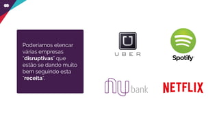 Poderíamos elencar
várias empresas
“disruptivas” que
estão se dando muito
bem seguindo esta
“receita”.
 