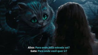 Alice: Para onde essa estrada vai?
Gato: Para onde você quer ir?
 