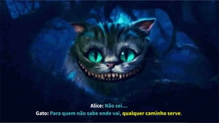 Alice: Não sei…
Gato: Para quem não sabe onde vai, qualquer caminho serve.
 