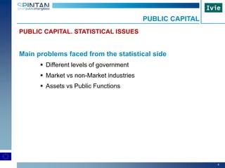 4
PUBLIC CAPITAL. STATISTICAL ISSUES
Main problems faced from the statistical side
 Different levels of government
 Market vs non-Market industries
 Assets vs Public Functions
PUBLIC CAPITAL
 