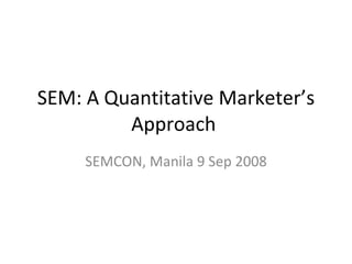 SEM: A Quantitative Marketer’s Approach  SEMCON, Manila 9 Sep 2008 