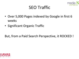 SEO Traffic Over 5,000 Pages indexed by Google in first 6 weeks Significant Organic Traffic But, from a Paid Search Perspective, it ROCKED ! 